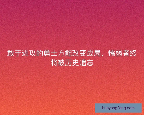 敢于进攻的勇士方能改变战局,懦弱者终将被历史遗忘 敢于进攻的勇士方能改变战局,懦弱者终将被历史遗忘