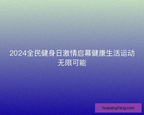 2024全民健身日激情启幕健康生活运动无限可能 2024全民健身日激情启幕健康生活运动无限可能