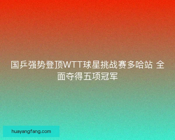 国乒强势登顶WTT球星挑战赛多哈站 全面夺得五项冠军 国乒强势登顶WTT球星挑战赛多哈站 全面夺得五项冠军