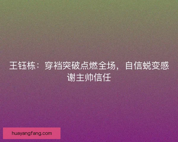 王钰栋：穿裆突破点燃全场，自信蜕变感谢主帅信任