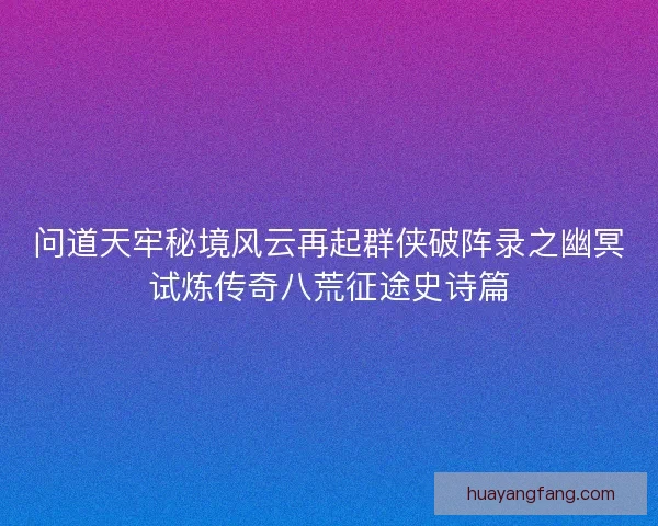 问道天牢秘境风云再起群侠破阵录之幽冥试炼传奇八荒征途史诗篇 问道天牢秘境风云再起群侠破阵录之幽冥试炼传奇八荒征途史诗篇