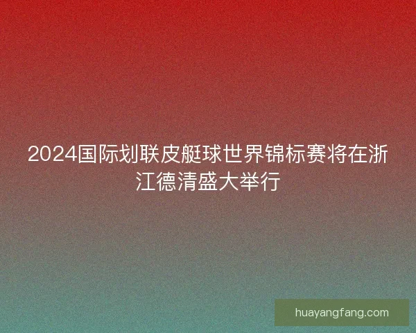 2024国际划联皮艇球世界锦标赛将在浙江德清盛大举行 2024国际划联皮艇球世界锦标赛将在浙江德清盛大举行