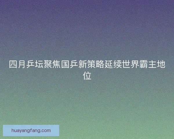 四月乒坛聚焦国乒新策略延续世界霸主地位 四月乒坛聚焦国乒新策略延续世界霸主地位
