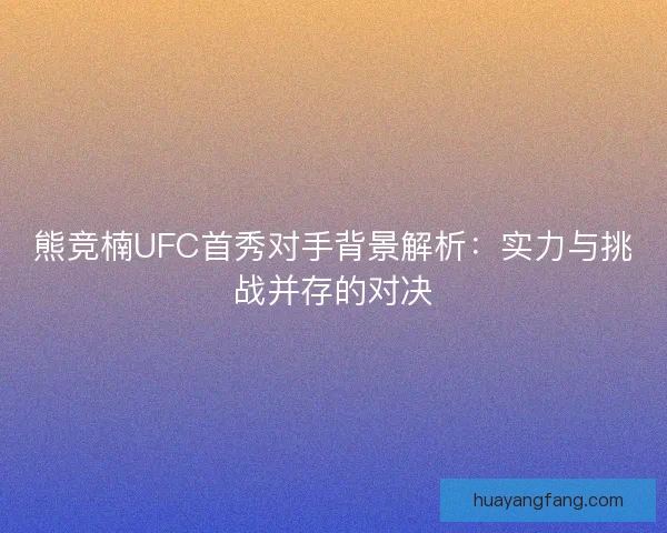 熊竞楠UFC首秀对手背景解析：实力与挑战并存的对决