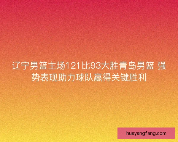 辽宁男篮主场121比93大胜青岛男篮 强势表现助力球队赢得关键胜利