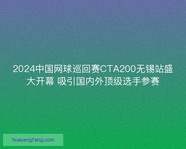 2024中国网球巡回赛CTA200无锡站盛大开幕 吸引国内外顶级选手参赛