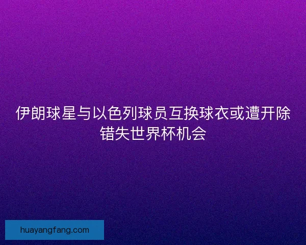 伊朗球星与以色列球员互换球衣或遭开除错失世界杯机会