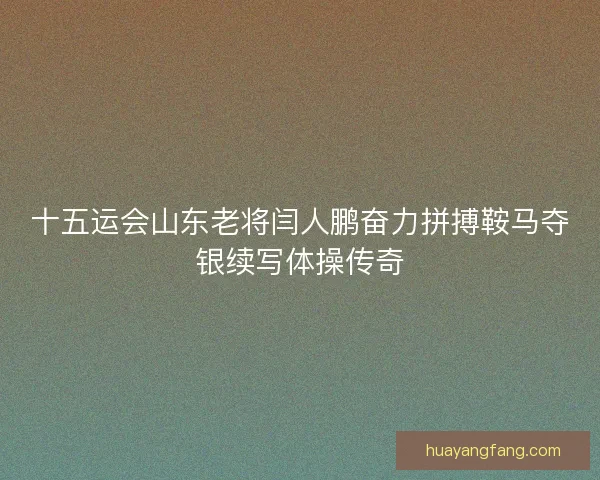 十五运会山东老将闫人鹏奋力拼搏鞍马夺银续写体操传奇