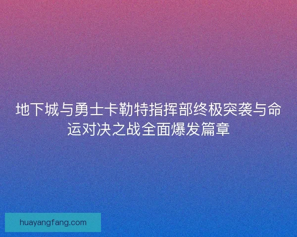 地下城与勇士卡勒特指挥部终极突袭与命运对决之战全面爆发篇章
