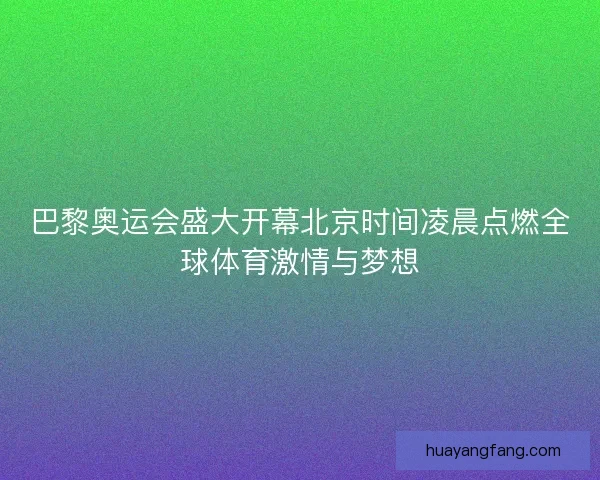 巴黎奥运会盛大开幕北京时间凌晨点燃全球体育激情与梦想 巴黎奥运会盛大开幕北京时间凌晨点燃全球体育激情与梦想