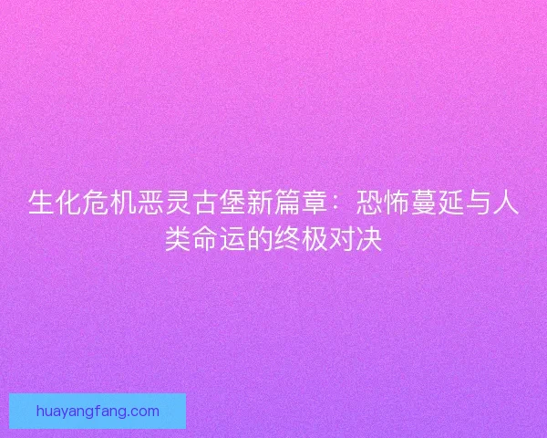 生化危机恶灵古堡新篇章：恐怖蔓延与人类命运的终极对决