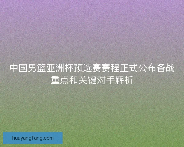 中国男篮亚洲杯预选赛赛程正式公布备战重点和关键对手解析