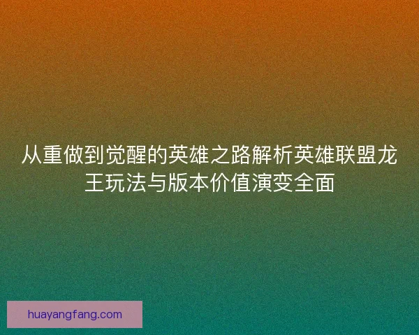 从重做到觉醒的英雄之路解析英雄联盟龙王玩法与版本价值演变全面