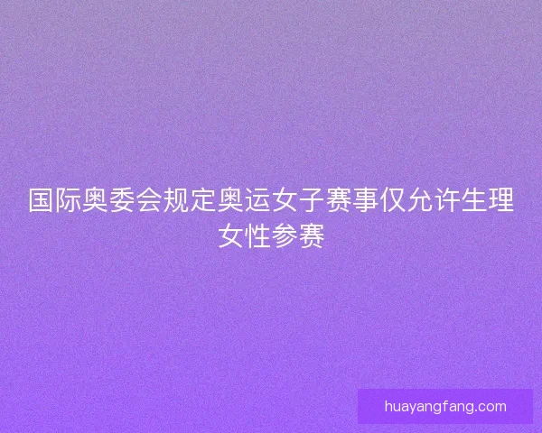 国际奥委会规定奥运女子赛事仅允许生理女性参赛