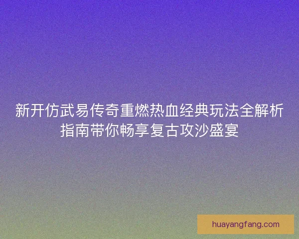 新开仿武易传奇重燃热血经典玩法全解析指南带你畅享复古攻沙盛宴
