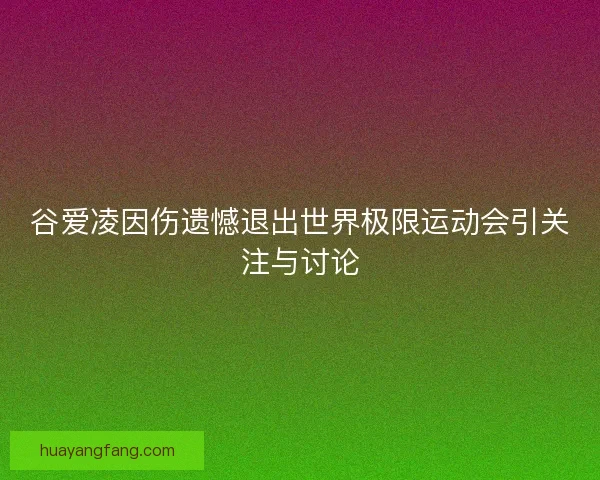 谷爱凌因伤遗憾退出世界极限运动会引关注与讨论