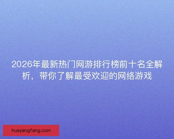 2026年最新热门网游排行榜前十名全解析，带你了解最受欢迎的网络游戏