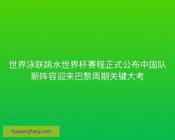 世界泳联跳水世界杯赛程正式公布中国队新阵容迎来巴黎周期关键大考