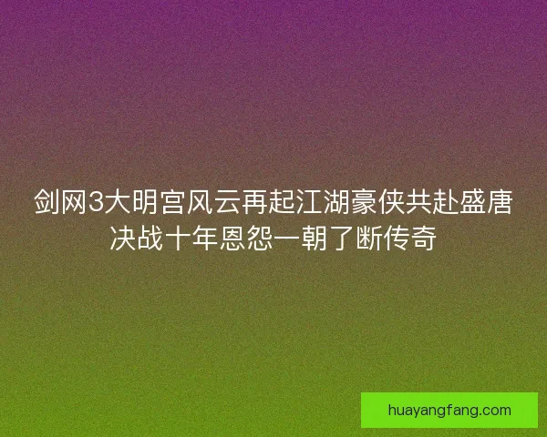 剑网3大明宫风云再起江湖豪侠共赴盛唐决战十年恩怨一朝了断传奇 剑网3大明宫风云再起江湖豪侠共赴盛唐决战十年恩怨一朝了断传奇