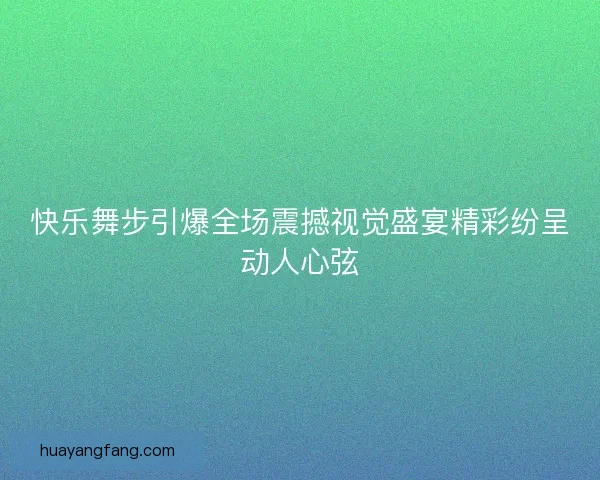 快乐舞步引爆全场震撼视觉盛宴精彩纷呈动人心弦