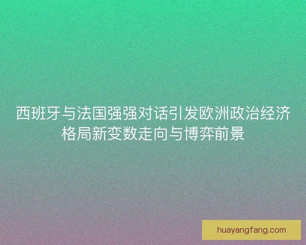 西班牙与法国强强对话引发欧洲政治经济格局新变数走向与博弈前景 西班牙与法国强强对话引发欧洲政治经济格局新变数走向与博弈前景