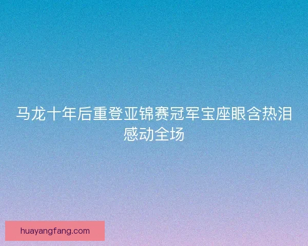马龙十年后重登亚锦赛冠军宝座眼含热泪感动全场