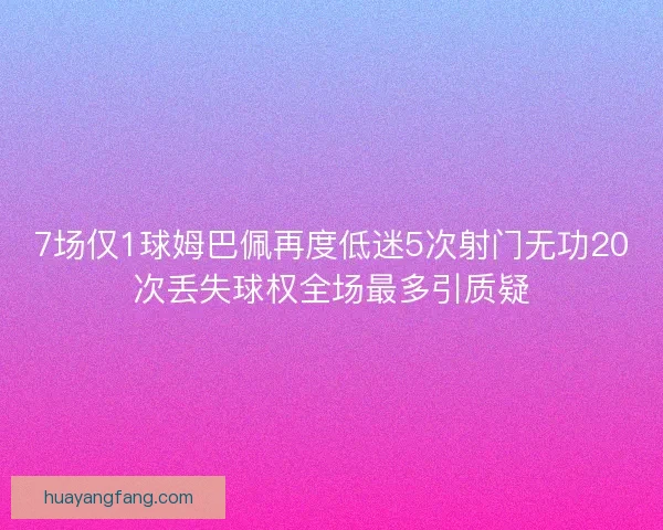7场仅1球姆巴佩再度低迷5次射门无功20次丢失球权全场最多引质疑 7场仅1球姆巴佩再度低迷5次射门无功20次丢失球权全场最多引质疑