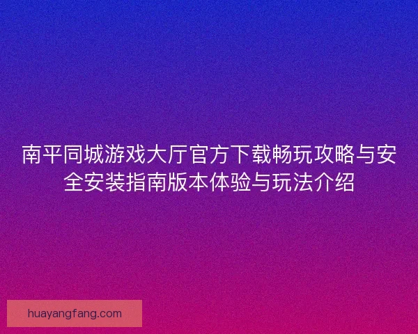 南平同城游戏大厅官方下载畅玩攻略与安全安装指南版本体验与玩法介绍