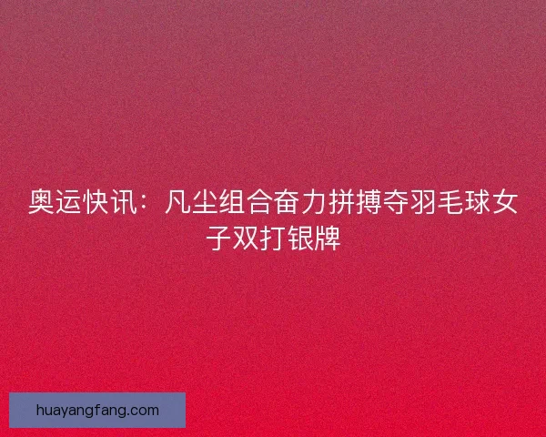 奥运快讯：凡尘组合奋力拼搏夺羽毛球女子双打银牌