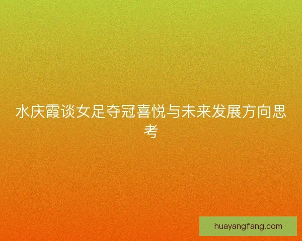 水庆霞谈女足夺冠喜悦与未来发展方向思考