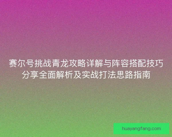 赛尔号挑战青龙攻略详解与阵容搭配技巧分享全面解析及实战打法思路指南 赛尔号挑战青龙攻略详解与阵容搭配技巧分享全面解析及实战打法思路指南