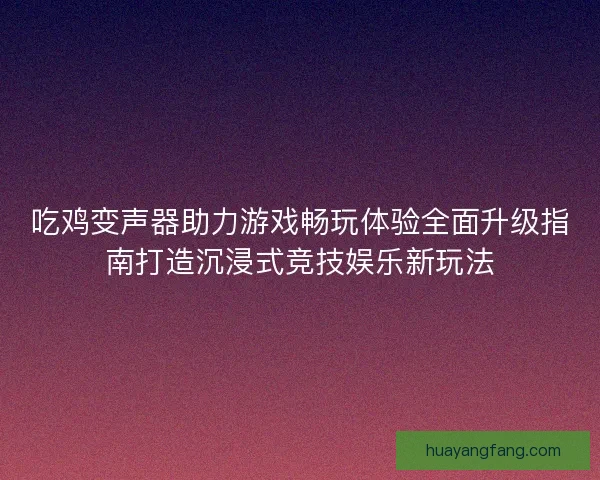 吃鸡变声器助力游戏畅玩体验全面升级指南打造沉浸式竞技娱乐新玩法