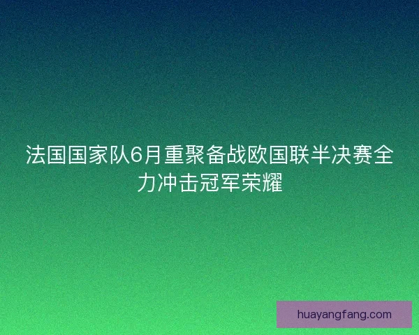 法国国家队6月重聚备战欧国联半决赛全力冲击冠军荣耀
