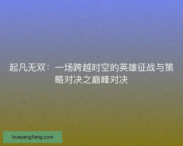 起凡无双:一场跨越时空的英雄征战与策略对决之巅峰对决 起凡无双:一场跨越时空的英雄征战与策略对决之巅峰对决