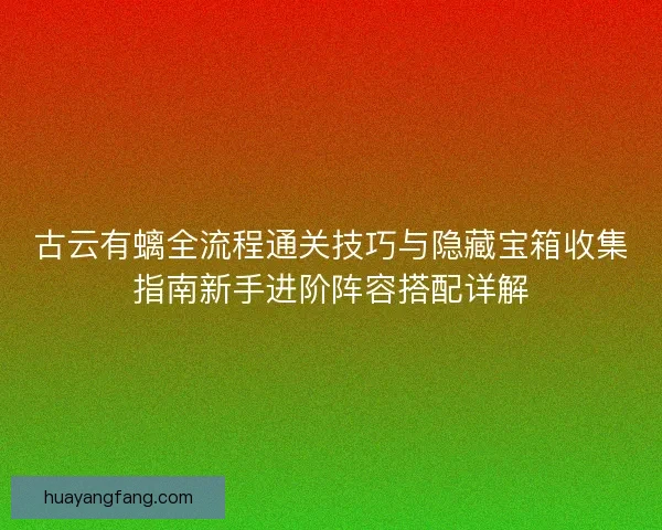古云有螭全流程通关技巧与隐藏宝箱收集指南新手进阶阵容搭配详解