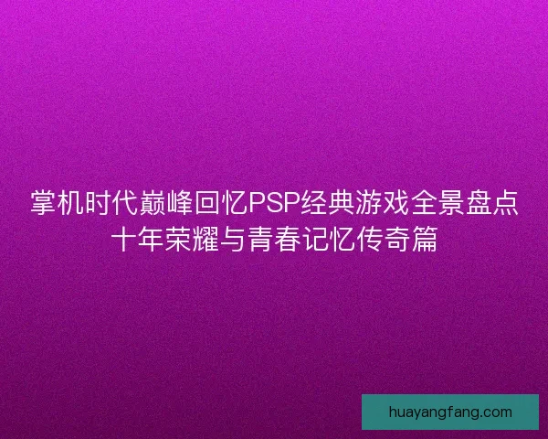 掌机时代巅峰回忆PSP经典游戏全景盘点十年荣耀与青春记忆传奇篇