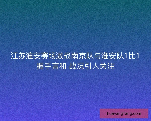 江苏淮安赛场激战南京队与淮安队1比1握手言和 战况引人关注