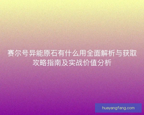 赛尔号异能原石有什么用全面解析与获取攻略指南及实战价值分析
