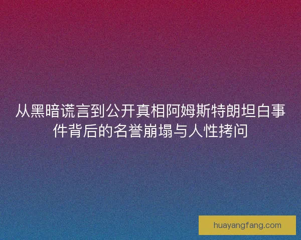 从黑暗谎言到公开真相阿姆斯特朗坦白事件背后的名誉崩塌与人性拷问 从黑暗谎言到公开真相阿姆斯特朗坦白事件背后的名誉崩塌与人性拷问