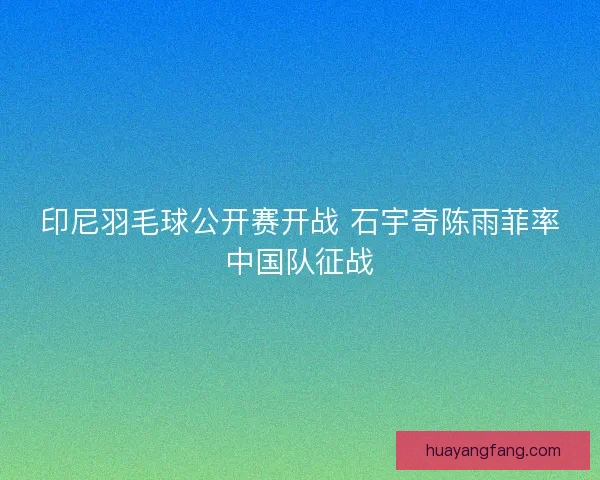 印尼羽毛球公开赛开战 石宇奇陈雨菲率中国队征战 印尼羽毛球公开赛开战 石宇奇陈雨菲率中国队征战