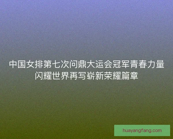 中国女排第七次问鼎大运会冠军青春力量闪耀世界再写崭新荣耀篇章 中国女排第七次问鼎大运会冠军青春力量闪耀世界再写崭新荣耀篇章